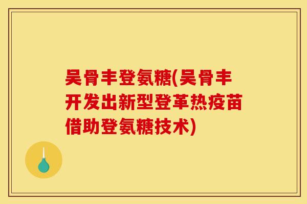 吴骨丰登氨糖(吴骨丰开发出新型登革热疫苗借助登氨糖技术)
