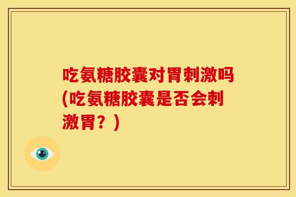吃氨糖胶囊对胃刺激吗(吃氨糖胶囊是否会刺激胃？)