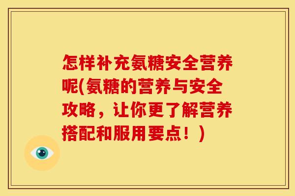 怎样补充氨糖安全营养呢(氨糖的营养与安全攻略，让你更了解营养搭配和服用要点！)