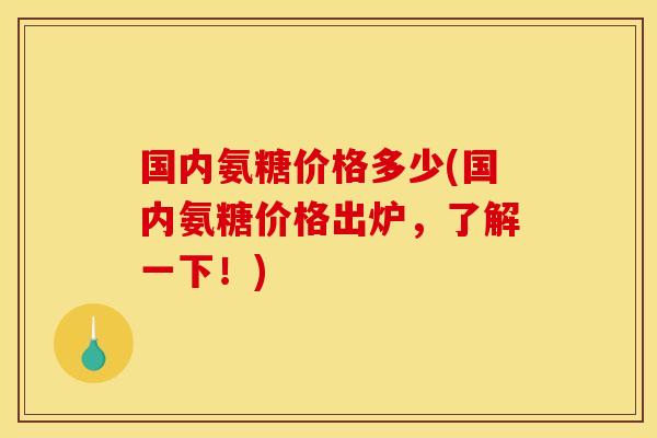 国内氨糖价格多少(国内氨糖价格出炉，了解一下！)