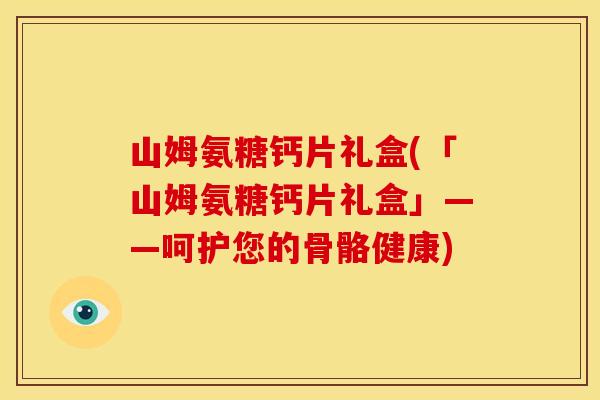 山姆氨糖钙片礼盒(「山姆氨糖钙片礼盒」——呵护您的骨骼健康)