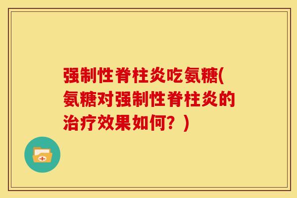 强制性脊柱炎吃氨糖(氨糖对强制性脊柱炎的治疗效果如何？)