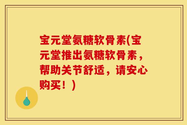 宝元堂氨糖软骨素(宝元堂推出氨糖软骨素，帮助关节舒适，请安心购买！)