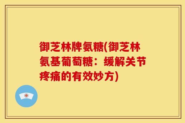 御芝林牌氨糖(御芝林氨基葡萄糖:缓解关节疼痛的有效妙方)-第1张图片-关节骑士 御芝林牌氨糖(御芝林氨基葡萄糖:缓解关节疼痛的有效妙方)-第1张图片-关节骑士