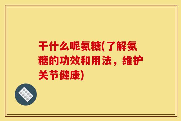 干什么呢氨糖(了解氨糖的功效和用法，维护关节健康)