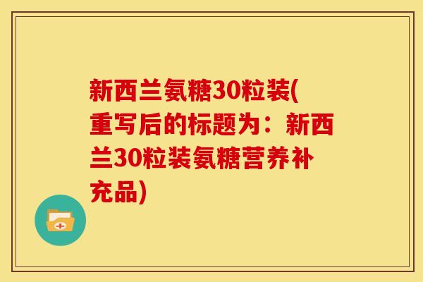 新西兰氨糖30粒装(重写后的标题为：新西兰30粒装氨糖营养补充品)-第1张图片-关节骑士