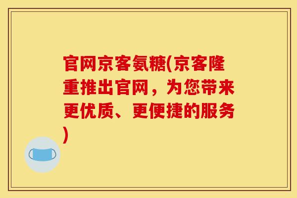 官网京客氨糖(京客隆重推出官网，为您带来更优质、更便捷的服务)