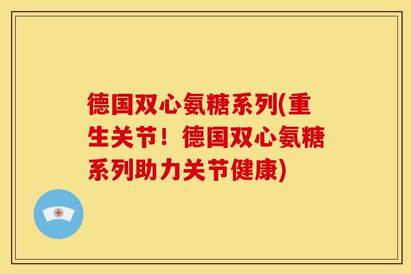 德国双心氨糖系列(重生关节！德国双心氨糖系列助力关节健康)
