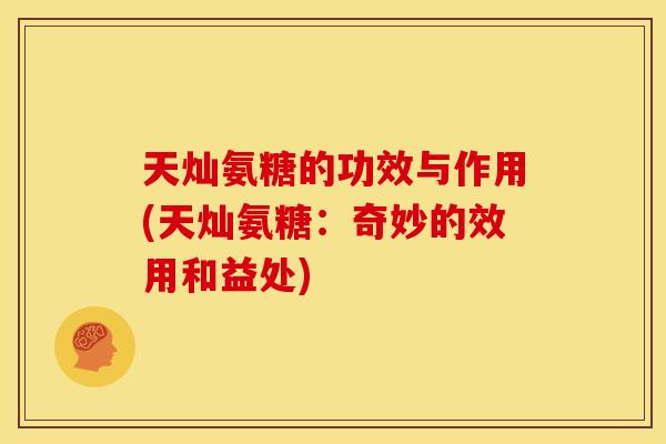 天灿氨糖的功效与作用(天灿氨糖：奇妙的效用和益处)