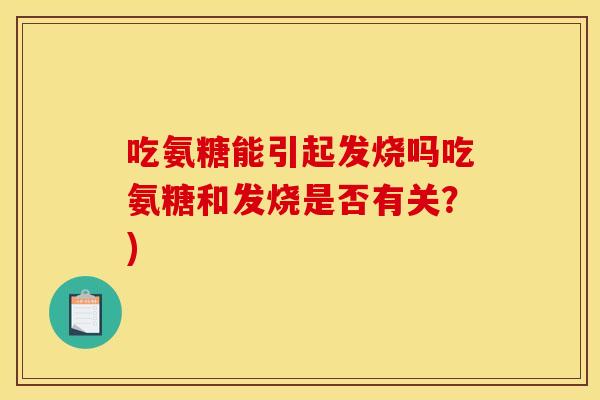 吃氨糖能引起发烧吗吃氨糖和发烧是否有关？)