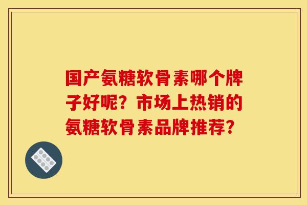 国产氨糖软骨素哪个牌子好呢？市场上热销的氨糖软骨素品牌推荐？-第1张图片-关节骑士