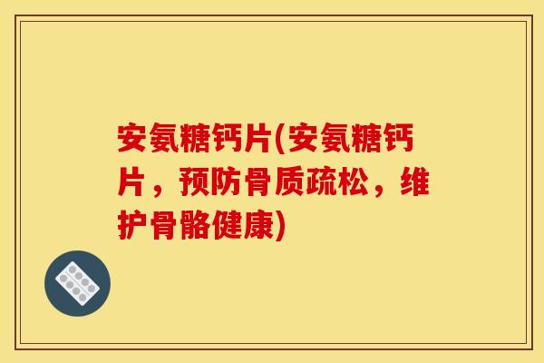 安氨糖钙片(安氨糖钙片，预防骨质疏松，维护骨骼健康)
