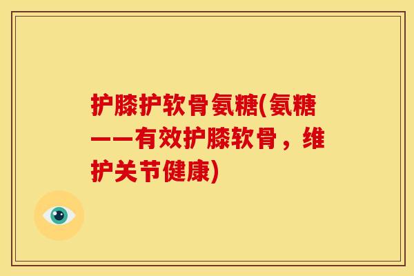 护膝护软骨氨糖(氨糖——有效护膝软骨，维护关节健康)-第1张图片-关节骑士