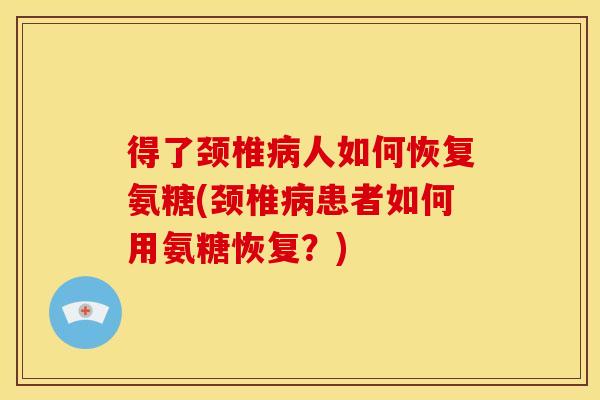 得了颈椎病人如何恢复氨糖(颈椎病患者如何用氨糖恢复？)-第1张图片-关节骑士