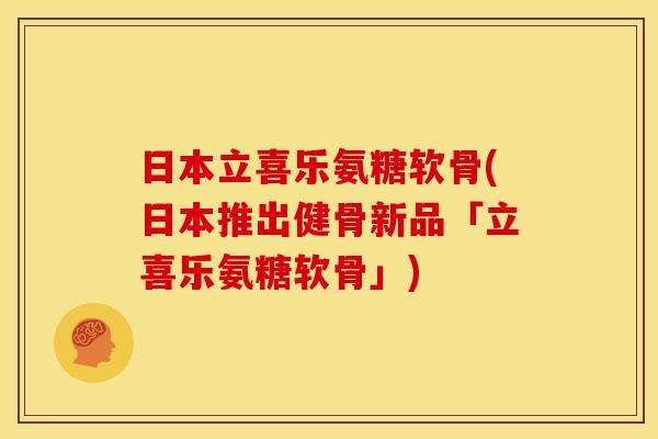日本立喜乐氨糖软骨(日本推出健骨新品「立喜乐氨糖软骨」)