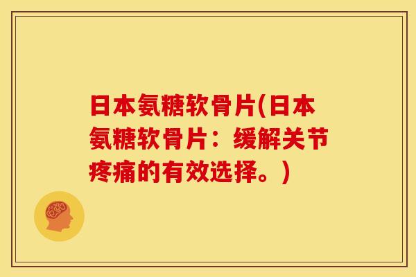 日本氨糖软骨片(日本氨糖软骨片：缓解关节疼痛的有效选择。)