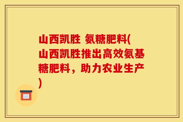 山西凯胜 氨糖肥料(山西凯胜推出高效氨基糖肥料，助力农业生产)
