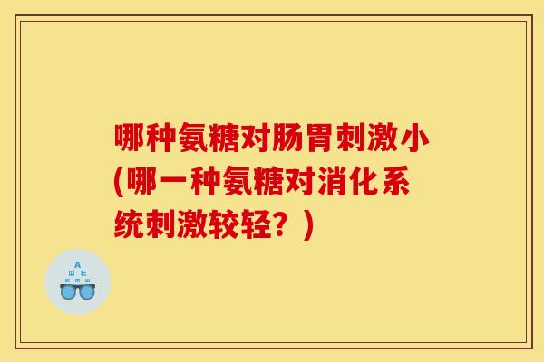 哪种氨糖对肠胃刺激小(哪一种氨糖对消化系统刺激较轻？)