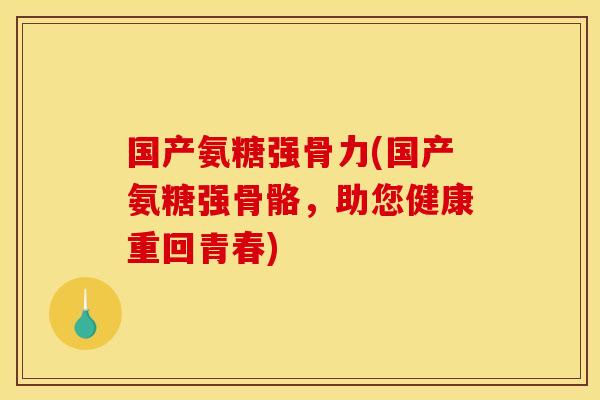 国产氨糖强骨力(国产氨糖强骨骼,助您健康重回青春)-第1张图片-关节骑士 国产氨糖强骨力(国产氨糖强骨骼,助您健康重回青春)-第1张图片-关节骑士