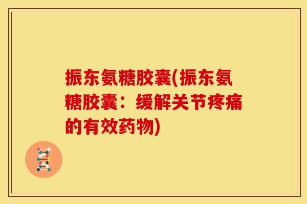 振东氨糖胶囊(振东氨糖胶囊：缓解关节疼痛的有效药物)