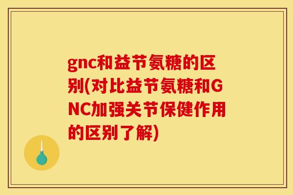 gnc和益节氨糖的区别(对比益节氨糖和GNC加强关节保健作用的区别了解)