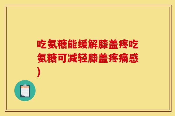 吃氨糖能缓解膝盖疼吃氨糖可减轻膝盖疼痛感)