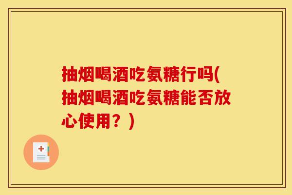 抽烟喝酒吃氨糖行吗(抽烟喝酒吃氨糖能否放心使用？)