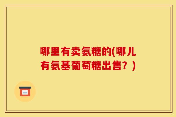 哪里有卖氨糖的(哪儿有氨基葡萄糖出售？)-第1张图片-关节骑士
