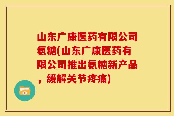 山东广康医药有限公司氨糖(山东广康医药有限公司推出氨糖新产品，缓解关节疼痛)