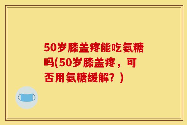 50岁膝盖疼能吃氨糖吗(50岁膝盖疼，可否用氨糖缓解？)-第1张图片-关节骑士