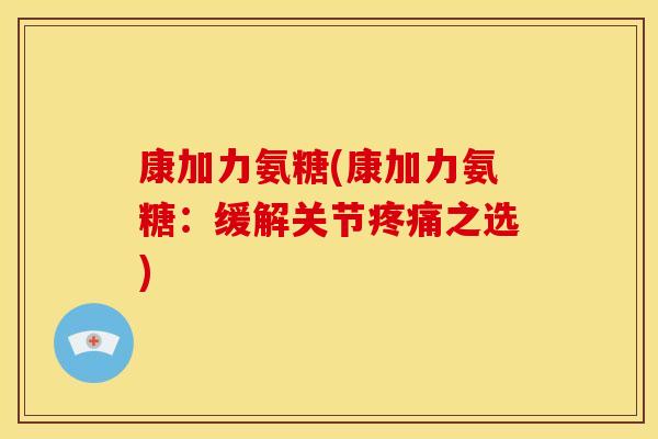 康加力氨糖(康加力氨糖：缓解关节疼痛之选)