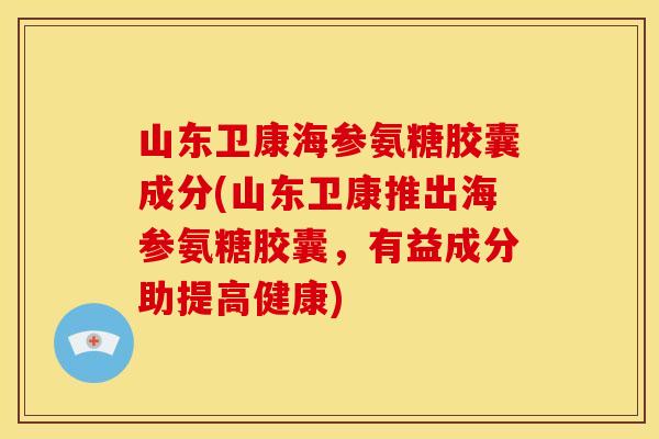 山东卫康海参氨糖胶囊成分(山东卫康推出海参氨糖胶囊，有益成分助提高健康)