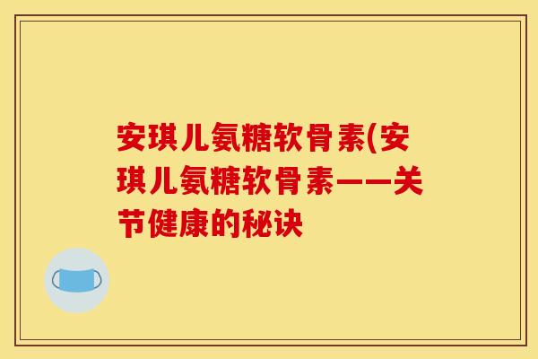 安琪儿氨糖软骨素(安琪儿氨糖软骨素——关节健康的秘诀