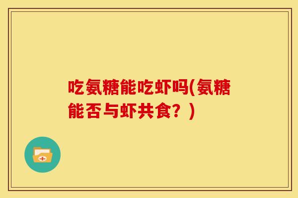 吃氨糖能吃虾吗(氨糖能否与虾共食？)