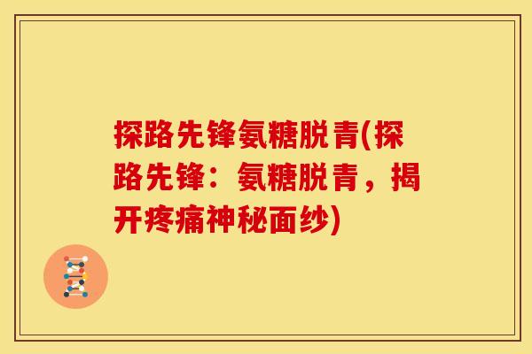 探路先锋氨糖脱青(探路先锋：氨糖脱青，揭开疼痛神秘面纱)