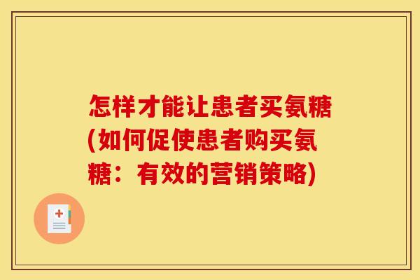 怎样才能让患者买氨糖(如何促使患者购买氨糖：有效的营销策略)