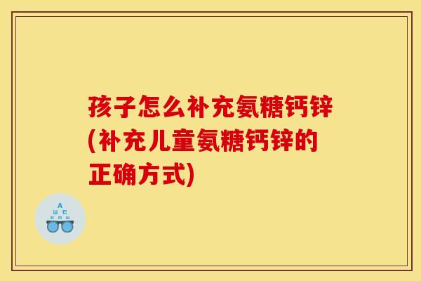 孩子怎么补充氨糖钙锌(补充儿童氨糖钙锌的正确方式)-第1张图片-关节骑士