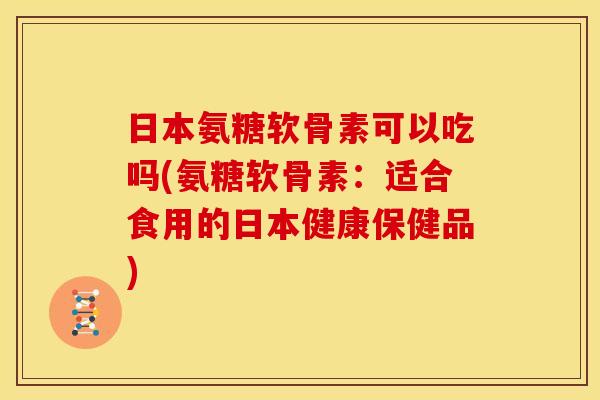 日本氨糖软骨素可以吃吗(氨糖软骨素：适合食用的日本健康保健品)