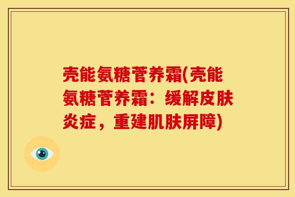 壳能氨糖菅养霜(壳能氨糖菅养霜：缓解皮肤炎症，重建肌肤屏障)