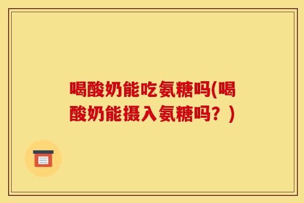 喝酸奶能吃氨糖吗(喝酸奶能摄入氨糖吗？)