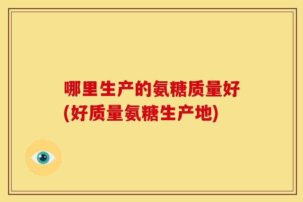 哪里生产的氨糖质量好(好质量氨糖生产地)