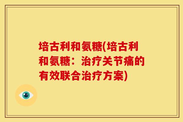 培古利和氨糖(培古利和氨糖：治疗关节痛的有效联合治疗方案)-第1张图片-关节骑士