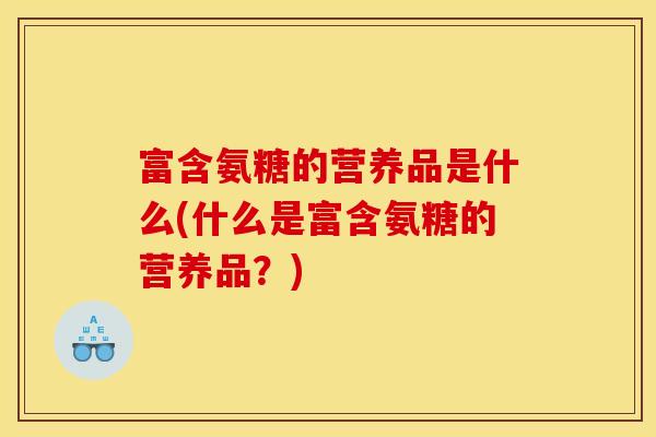 富含氨糖的营养品是什么(什么是富含氨糖的营养品？)