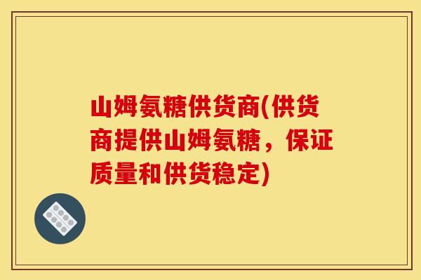 山姆氨糖供货商(供货商提供山姆氨糖，保证质量和供货稳定)