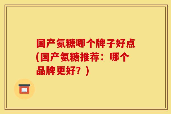 国产氨糖哪个牌子好点(国产氨糖推荐：哪个品牌更好？)