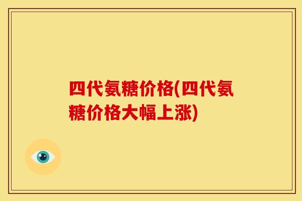 四代氨糖价格(四代氨糖价格大幅上涨)