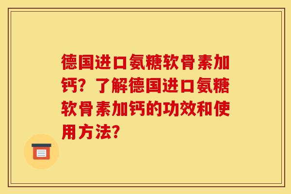 德国进口氨糖软骨素加钙？了解德国进口氨糖软骨素加钙的功效和使用方法？