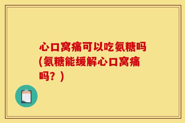 心口窝痛可以吃氨糖吗(氨糖能缓解心口窝痛吗？)