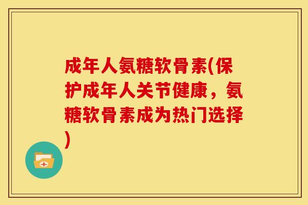 成年人氨糖软骨素(保护成年人关节健康，氨糖软骨素成为热门选择)-第1张图片-关节骑士