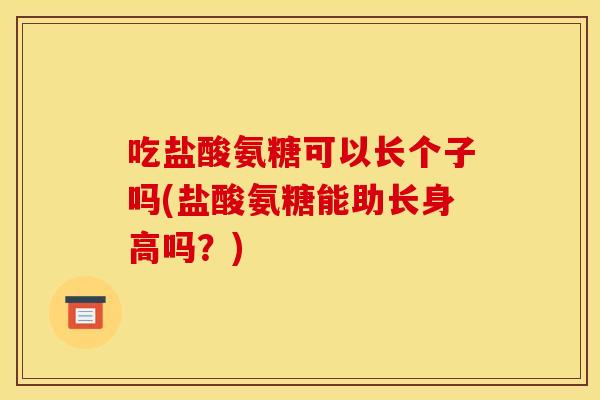 吃盐酸氨糖可以长个子吗(盐酸氨糖能助长身高吗？)